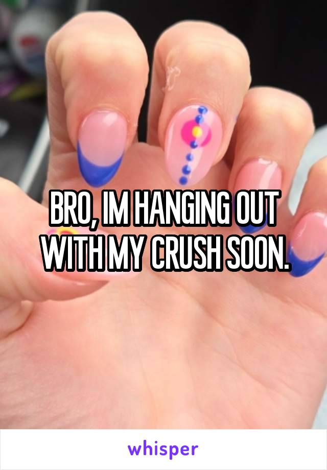 BRO, IM HANGING OUT WITH MY CRUSH SOON.