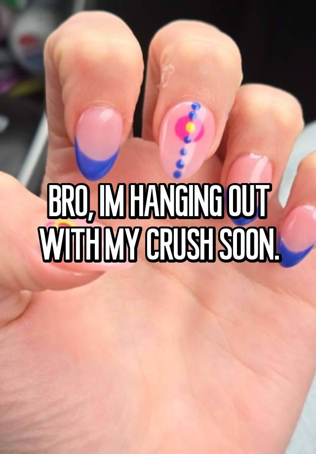 BRO, IM HANGING OUT WITH MY CRUSH SOON.