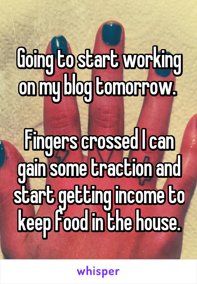 Going to start working on my blog tomorrow. 

Fingers crossed I can gain some traction and start getting income to keep food in the house.