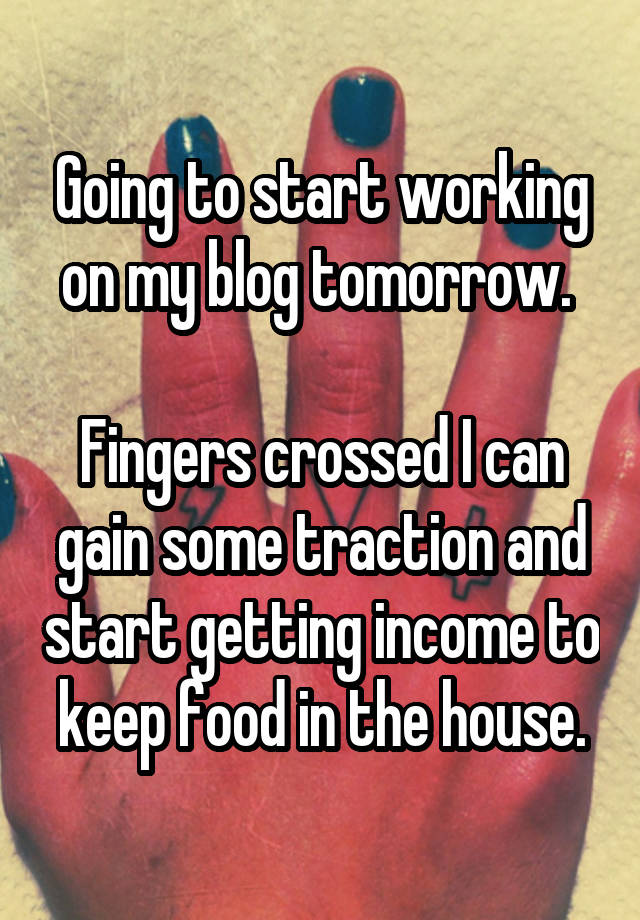 Going to start working on my blog tomorrow. 

Fingers crossed I can gain some traction and start getting income to keep food in the house.