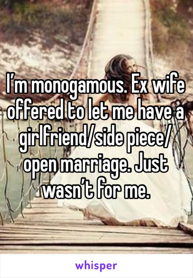 I’m monogamous. Ex wife offered to let me have a girlfriend/side piece/open marriage. Just wasn’t for me. 