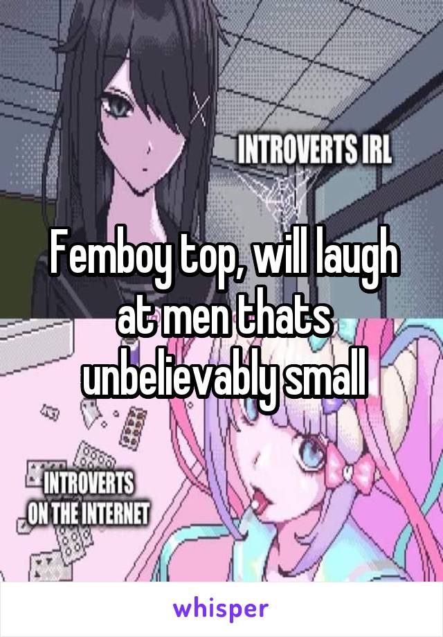 Femboy top, will laugh at men thats unbelievably small