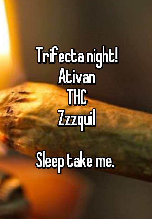 Trifecta night!
Ativan
THC
Zzzquil

Sleep take me. 