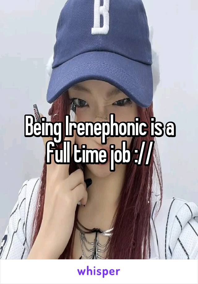 Being Irenephonic is a full time job ://