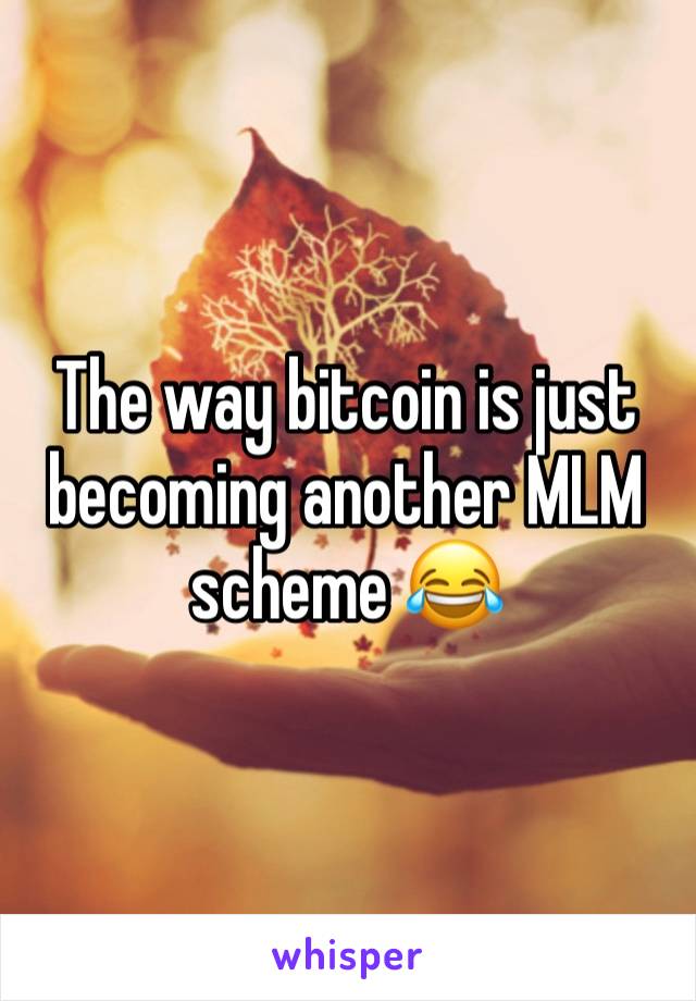 The way bitcoin is just becoming another MLM scheme 😂