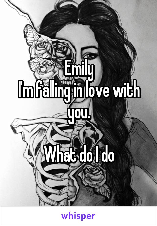 Emily
I'm falling in love with you.

What do I do