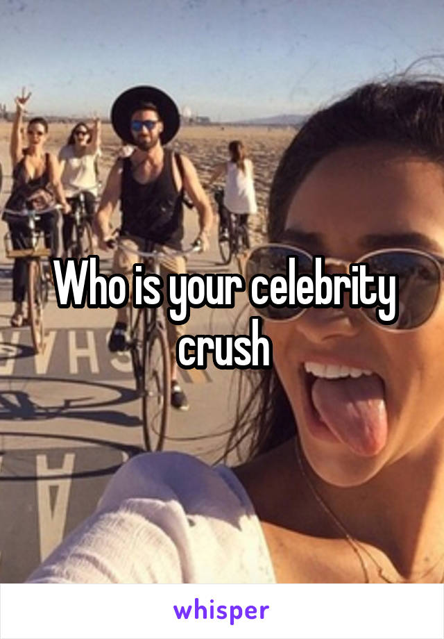 Who is your celebrity crush