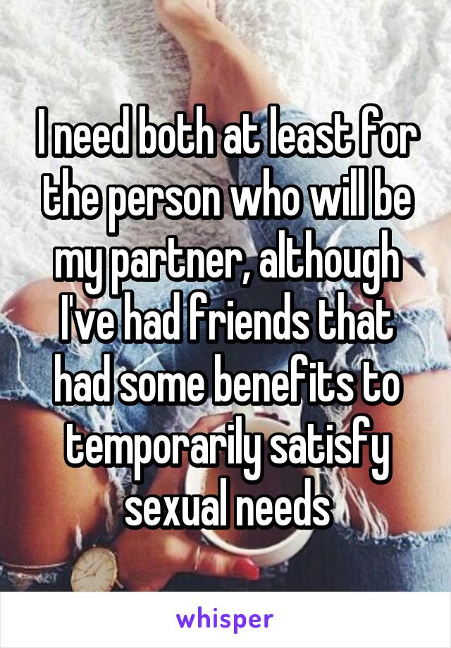 I need both at least for the person who will be my partner, although I've had friends that had some benefits to temporarily satisfy sexual needs