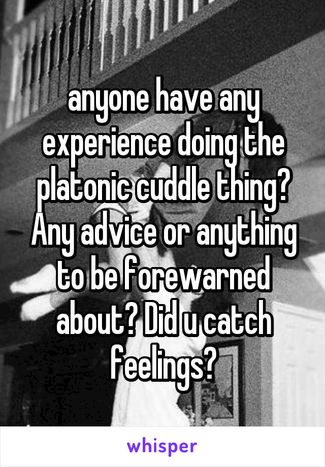 anyone have any experience doing the platonic cuddle thing? Any advice or anything to be forewarned about? Did u catch feelings?