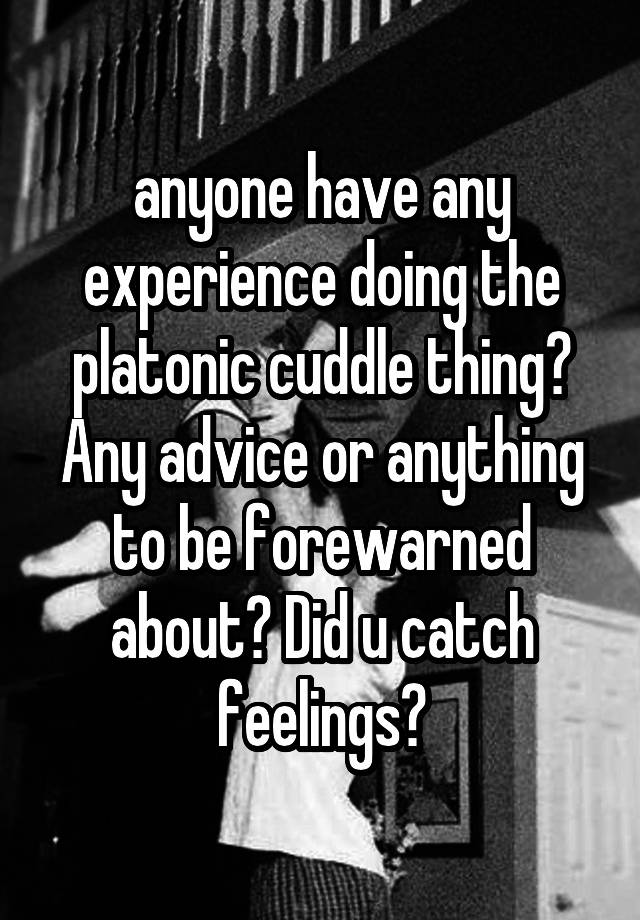 anyone have any experience doing the platonic cuddle thing? Any advice or anything to be forewarned about? Did u catch feelings?