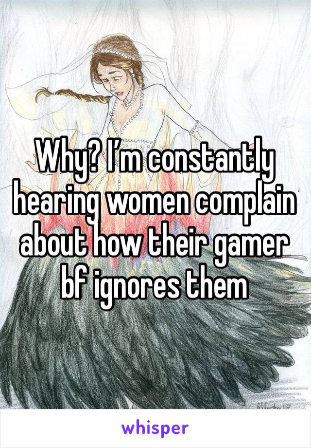 Why? I’m constantly hearing women complain about how their gamer bf ignores them 