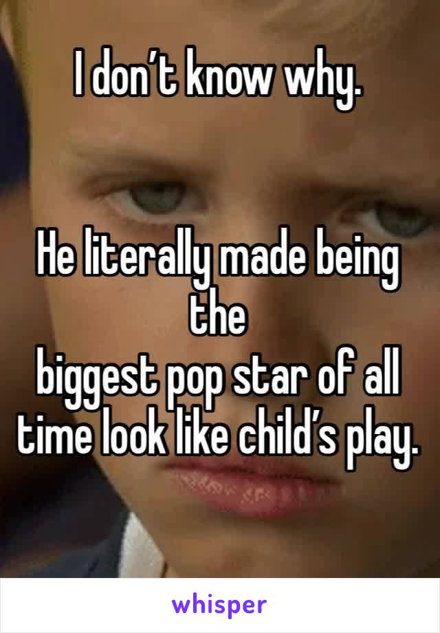 I don’t know why. 


He literally made being the
biggest pop star of all time look like child’s play. 