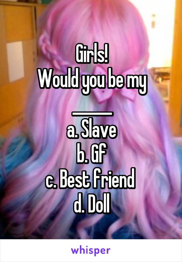 Girls!
Would you be my ______
a. Slave
b. Gf
c. Best friend 
d. Doll