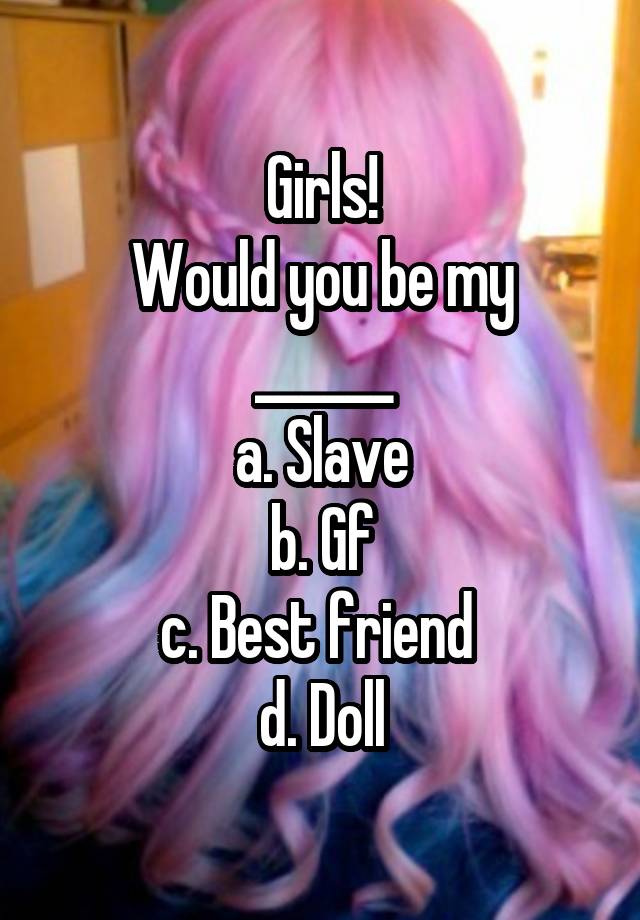 Girls!
Would you be my ______
a. Slave
b. Gf
c. Best friend 
d. Doll