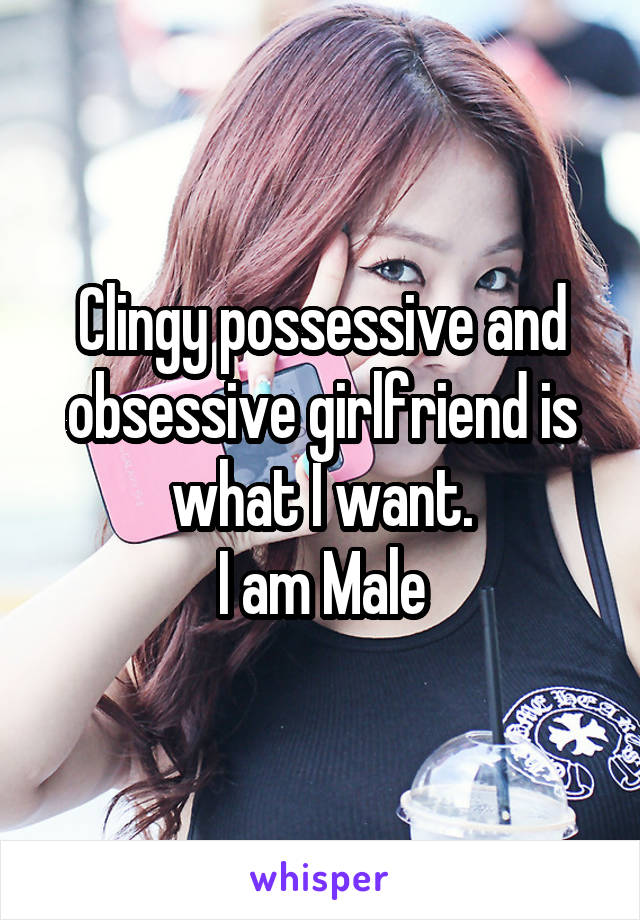 Clingy possessive and obsessive girlfriend is what I want.
I am Male