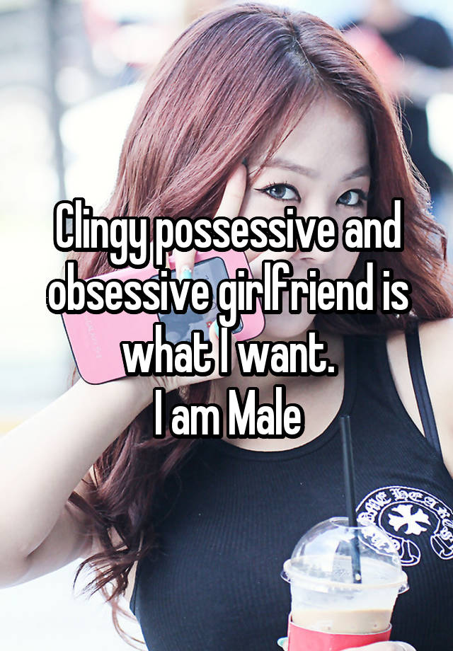 Clingy possessive and obsessive girlfriend is what I want.
I am Male