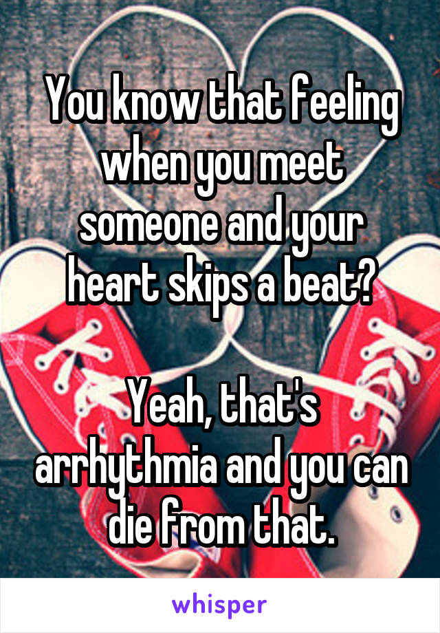 You know that feeling when you meet someone and your heart skips a beat?

Yeah, that's arrhythmia and you can die from that.