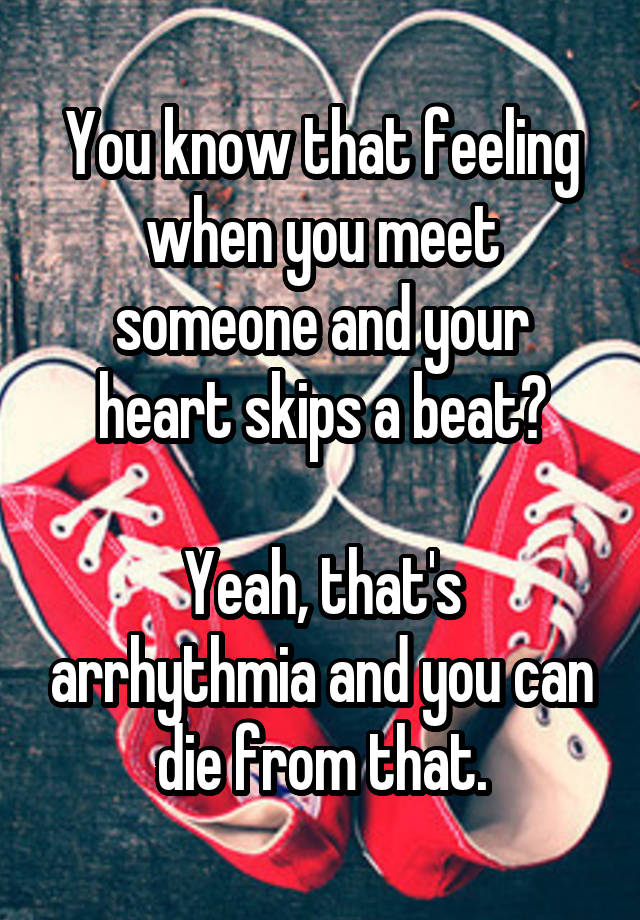 You know that feeling when you meet someone and your heart skips a beat?

Yeah, that's arrhythmia and you can die from that.