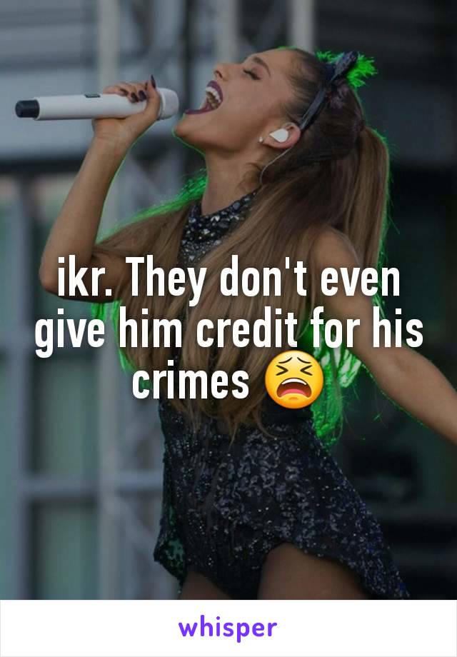 ikr. They don't even give him credit for his crimes 😫