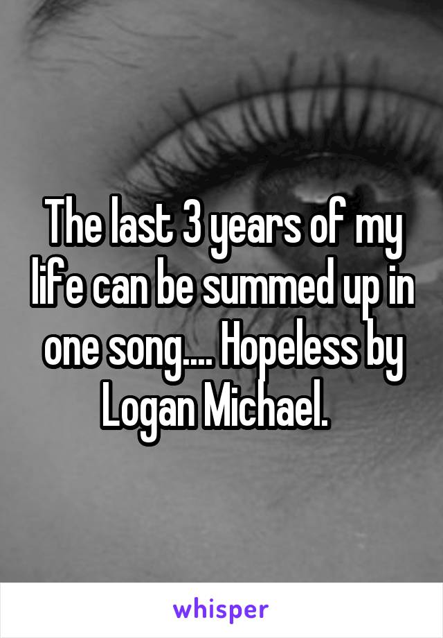 The last 3 years of my life can be summed up in one song.... Hopeless by Logan Michael.  
