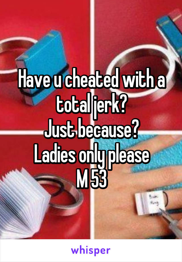 Have u cheated with a total jerk?
Just because?
Ladies only please
M 53