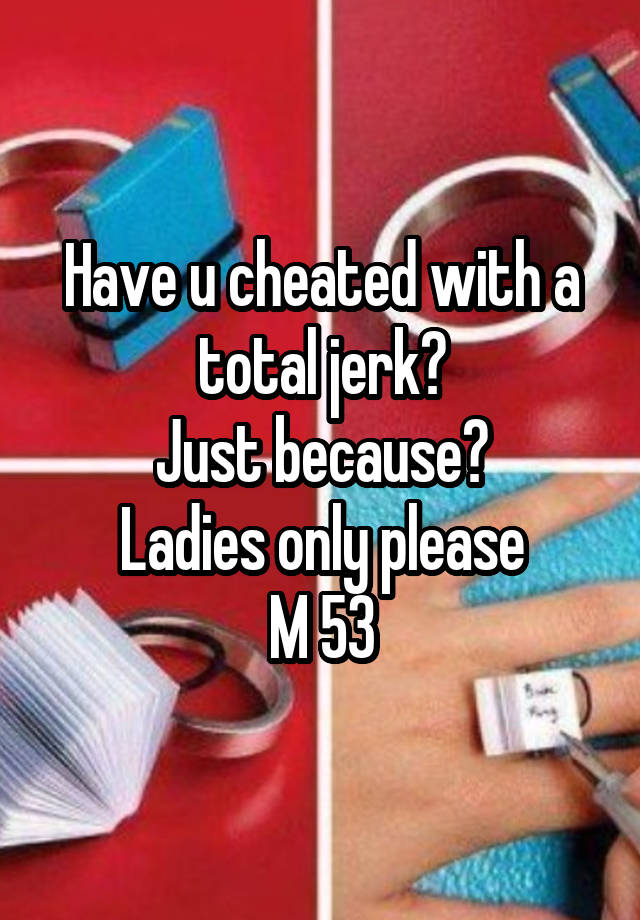 Have u cheated with a total jerk?
Just because?
Ladies only please
M 53