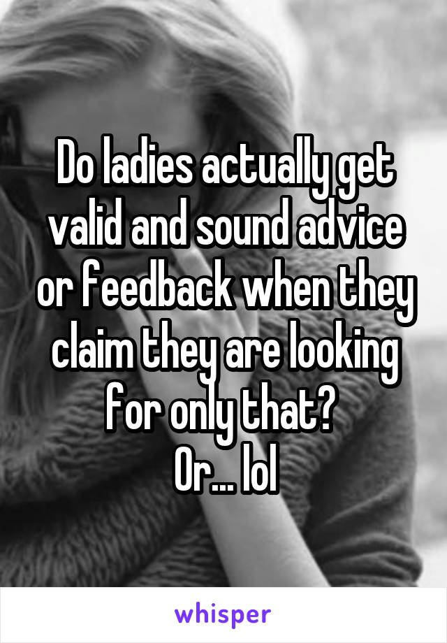 Do ladies actually get valid and sound advice or feedback when they claim they are looking for only that? 
Or... lol