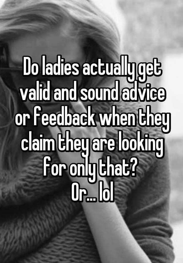 Do ladies actually get valid and sound advice or feedback when they claim they are looking for only that? 
Or... lol