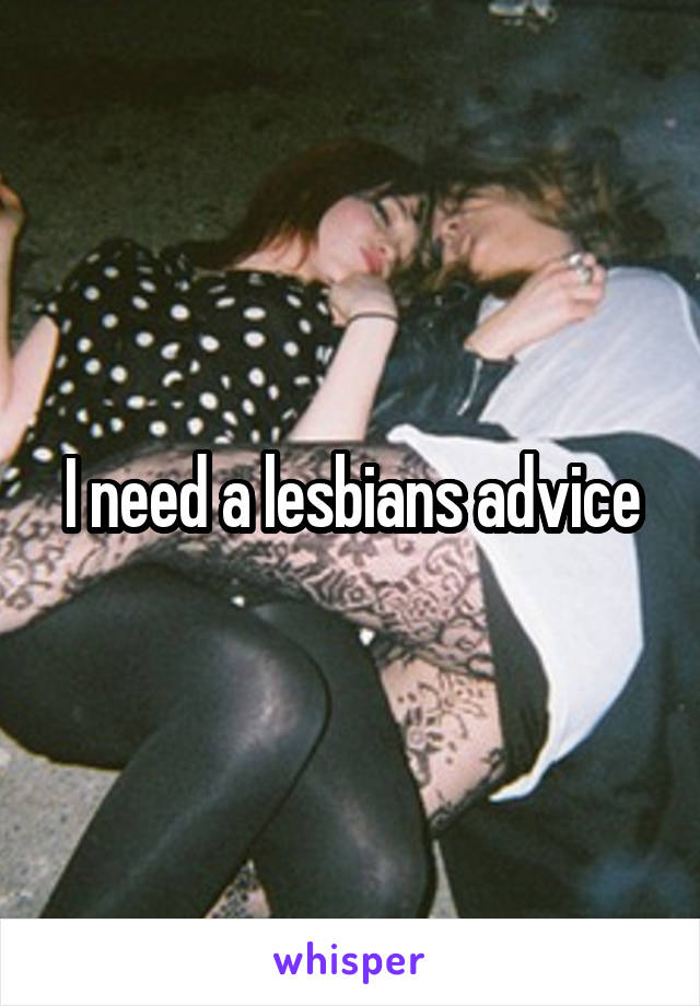 I need a lesbians advice