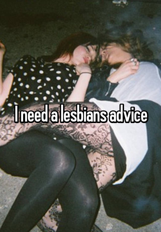 I need a lesbians advice