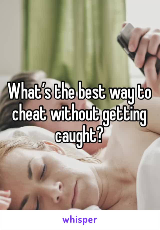 What’s the best way to cheat without getting caught?