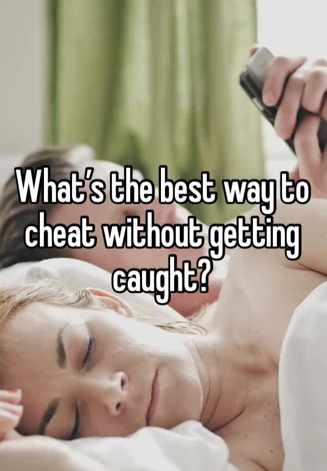 What’s the best way to cheat without getting caught?