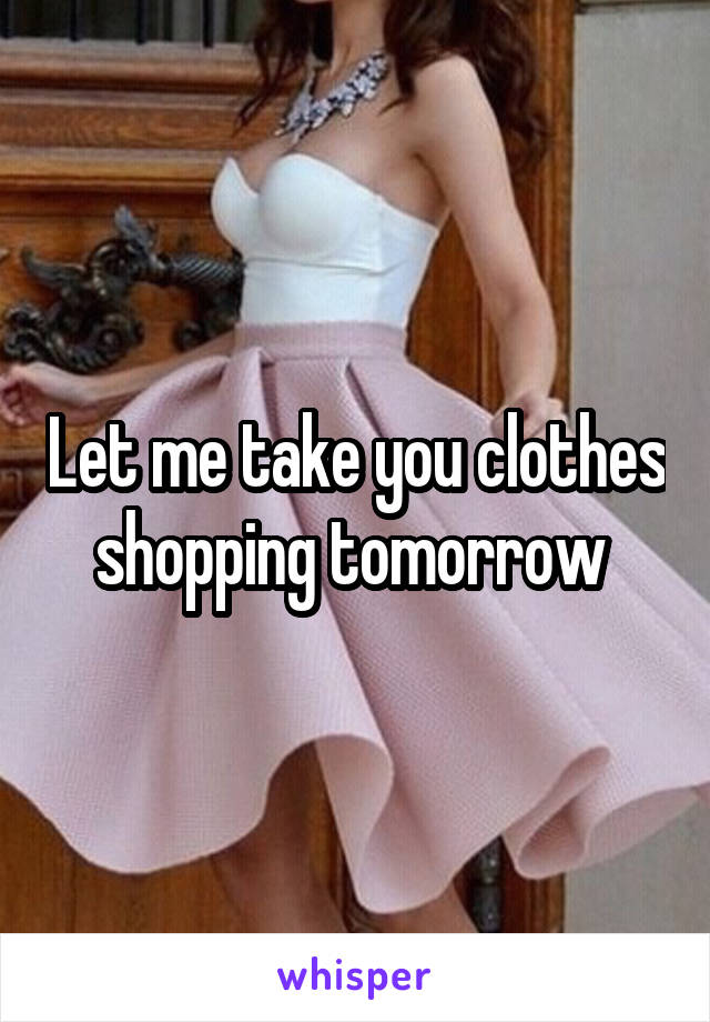 Let me take you clothes shopping tomorrow 