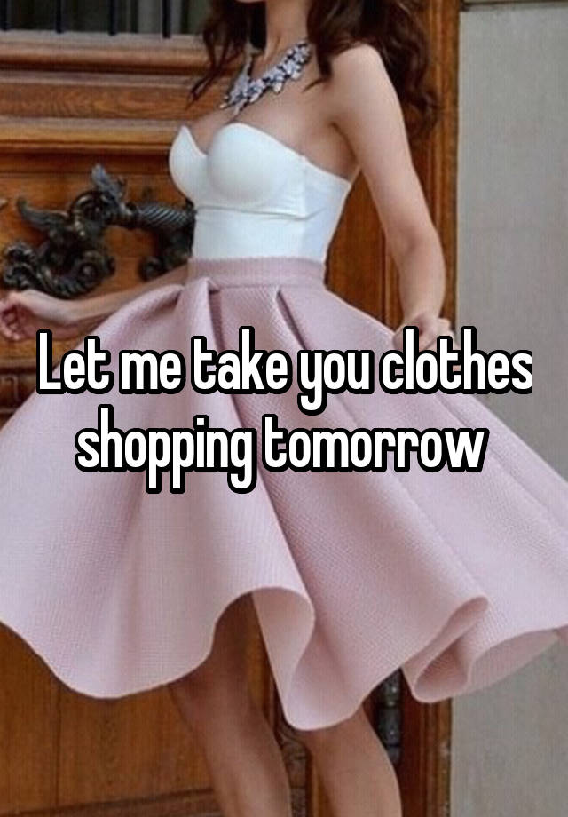 Let me take you clothes shopping tomorrow 