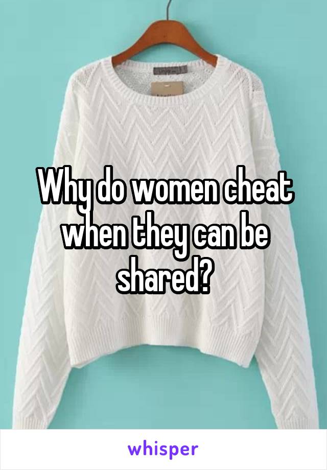 Why do women cheat when they can be shared?