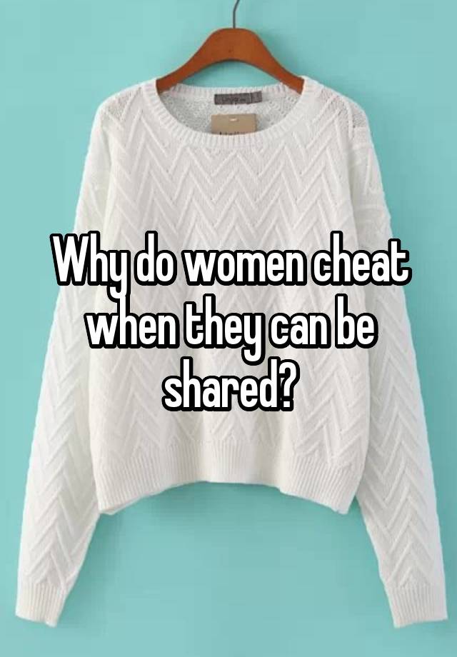 Why do women cheat when they can be shared?