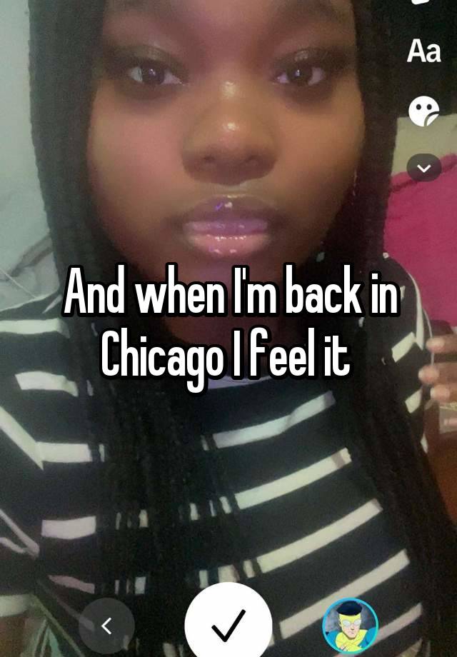 And when I'm back in Chicago I feel it 