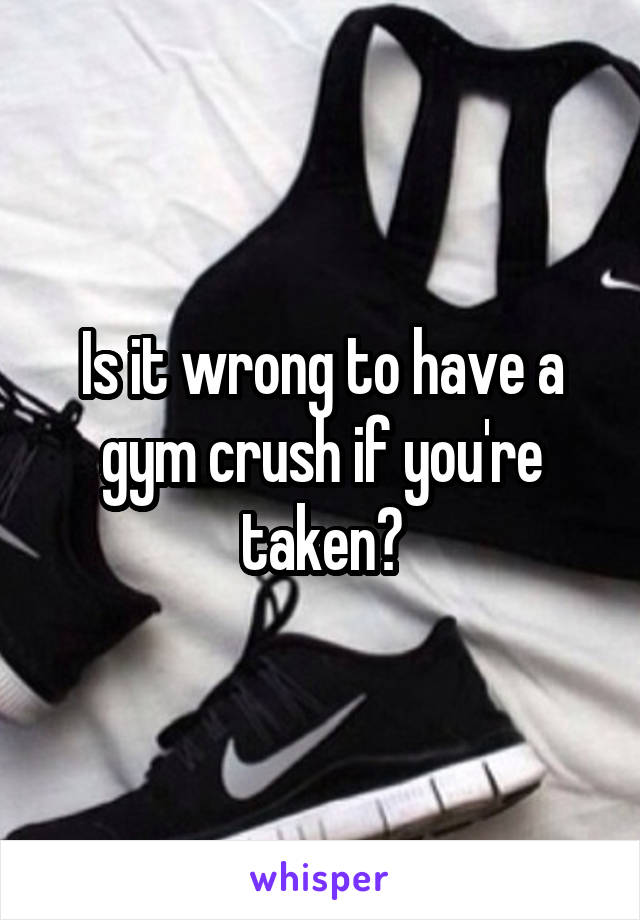 Is it wrong to have a gym crush if you're taken?