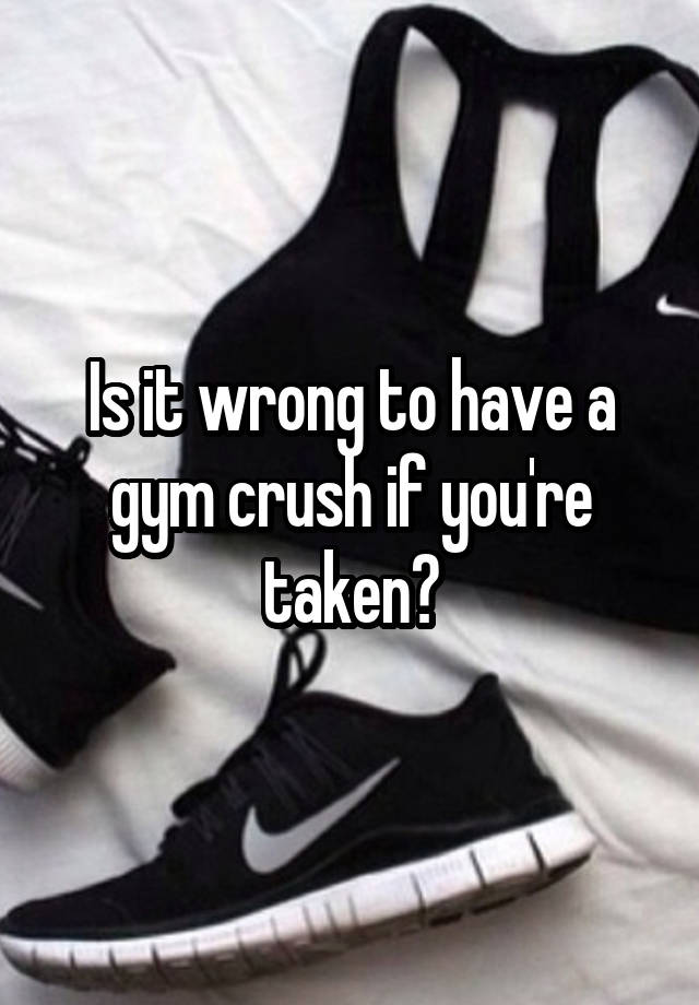 Is it wrong to have a gym crush if you're taken?