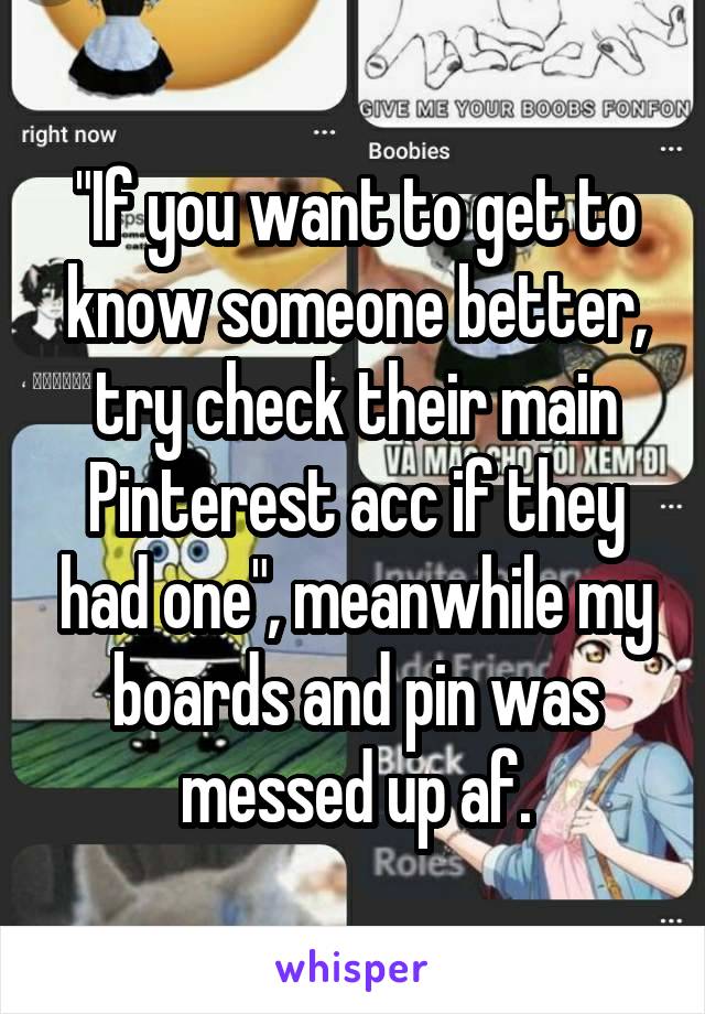 "If you want to get to know someone better, try check their main Pinterest acc if they had one", meanwhile my boards and pin was messed up af.