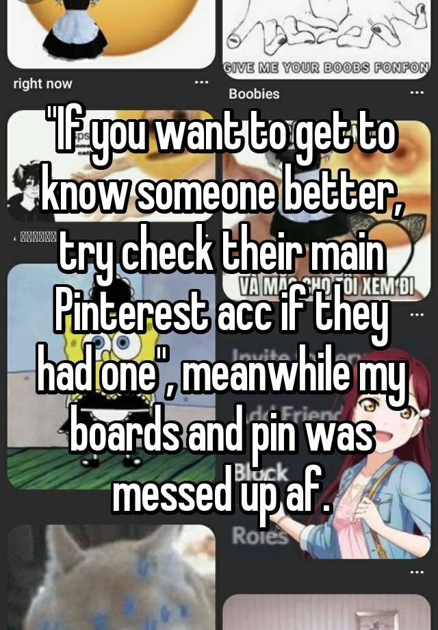 "If you want to get to know someone better, try check their main Pinterest acc if they had one", meanwhile my boards and pin was messed up af.