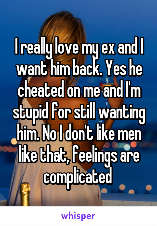 I really love my ex and I want him back. Yes he cheated on me and I'm stupid for still wanting him. No I don't like men like that, feelings are complicated 