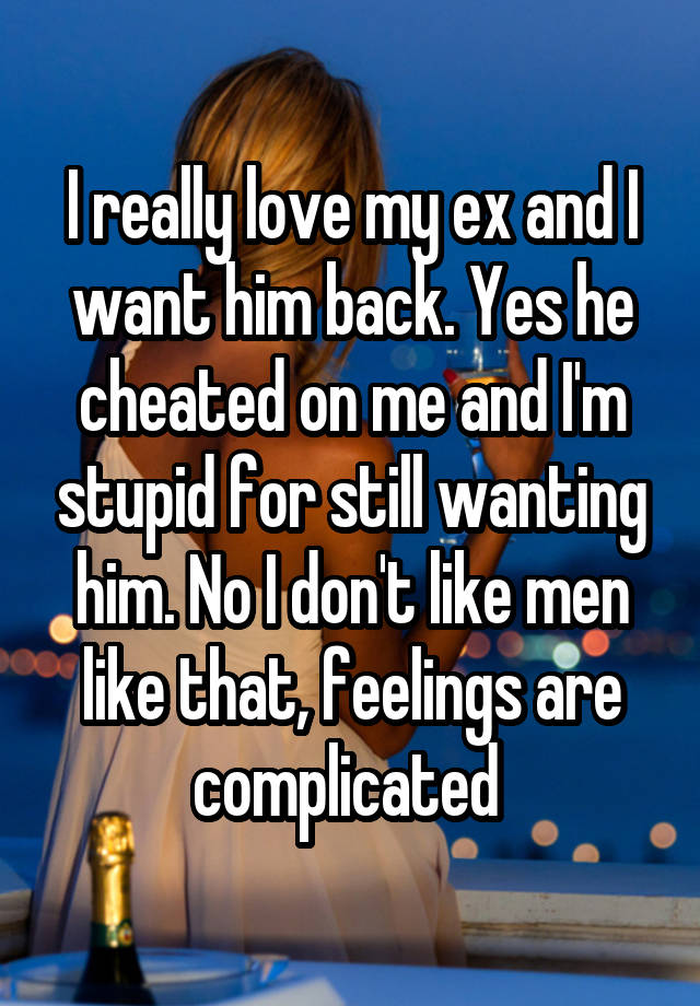 I really love my ex and I want him back. Yes he cheated on me and I'm stupid for still wanting him. No I don't like men like that, feelings are complicated 