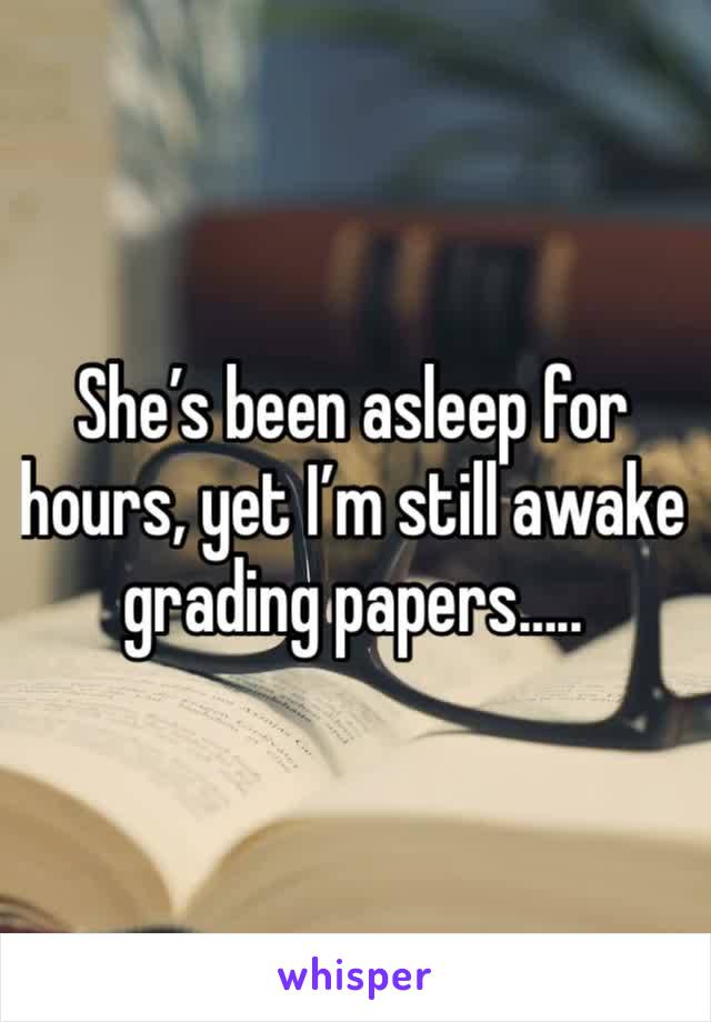 She’s been asleep for hours, yet I’m still awake grading papers…..