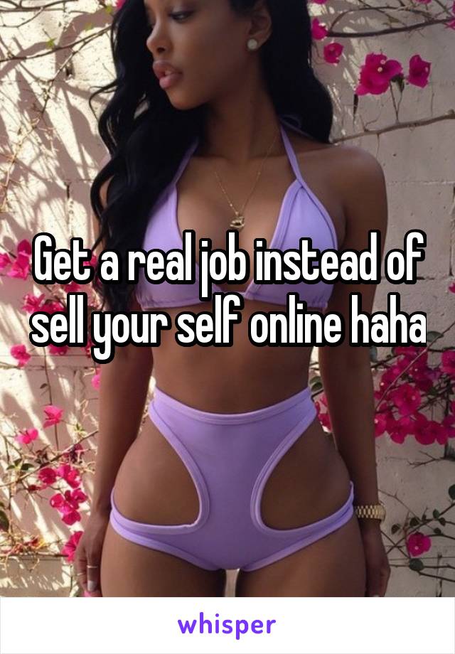 Get a real job instead of sell your self online haha 