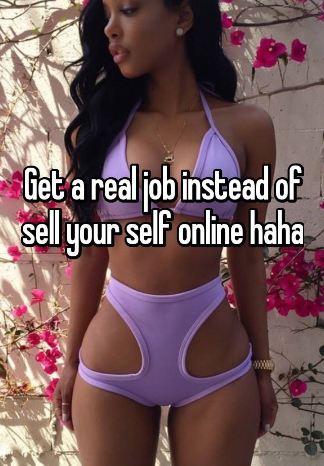 Get a real job instead of sell your self online haha 