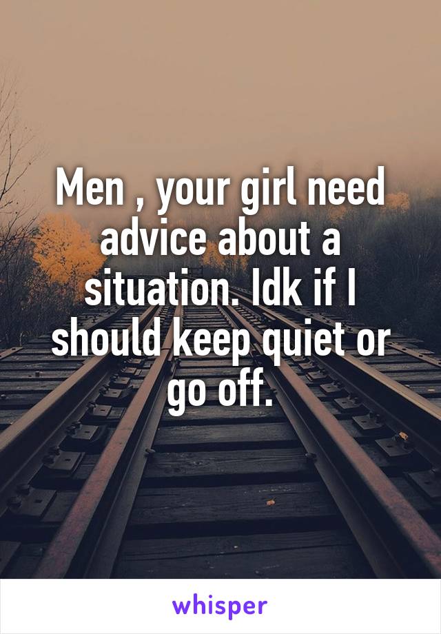 Men , your girl need advice about a situation. Idk if I should keep quiet or go off.
