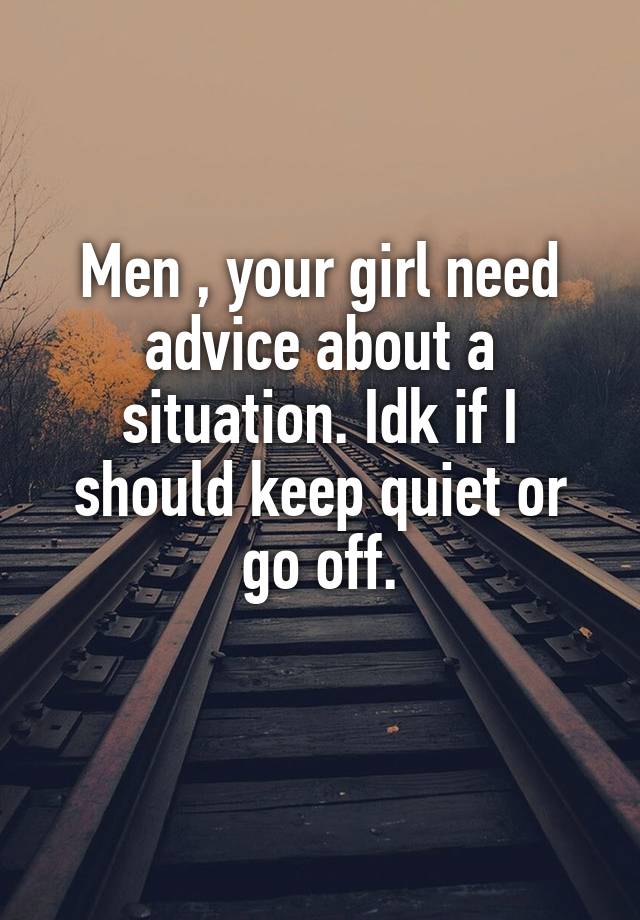 Men , your girl need advice about a situation. Idk if I should keep quiet or go off.
