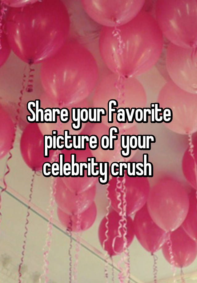 Share your favorite picture of your celebrity crush 