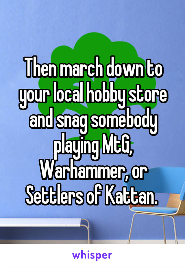 Then march down to your local hobby store and snag somebody playing MtG, Warhammer, or Settlers of Kattan. 